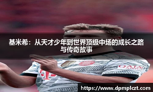 基米希：从天才少年到世界顶级中场的成长之路与传奇故事
