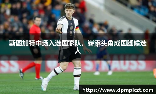 斯图加特中场入选国家队，崭露头角成国脚候选人