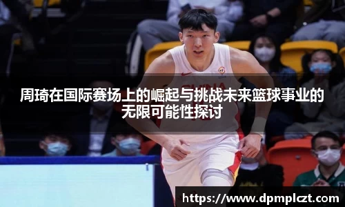 周琦在国际赛场上的崛起与挑战未来篮球事业的无限可能性探讨