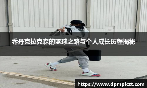 乔丹克拉克森的篮球之路与个人成长历程揭秘