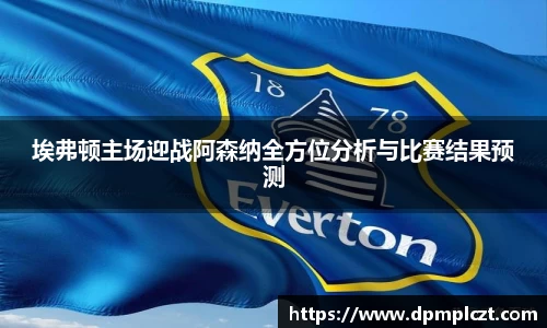 埃弗顿主场迎战阿森纳全方位分析与比赛结果预测