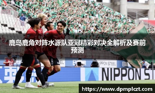 鹿岛鹿角对阵水源队亚冠精彩对决全解析及赛前预测